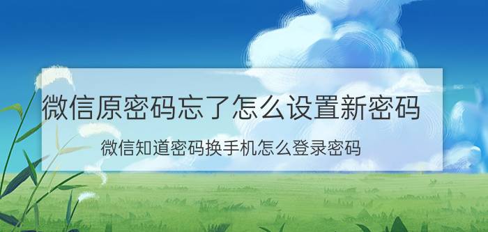 微信原密码忘了怎么设置新密码 微信知道密码换手机怎么登录密码？